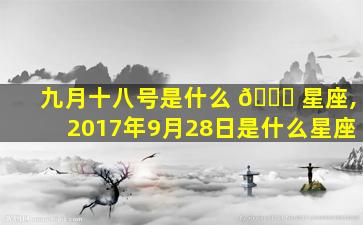 九月十八号是什么 🍁 星座,2017年9月28日是什么星座